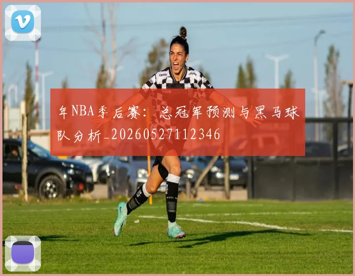 年NBA季后赛：总冠军预测与黑马球队分析_20260527112346