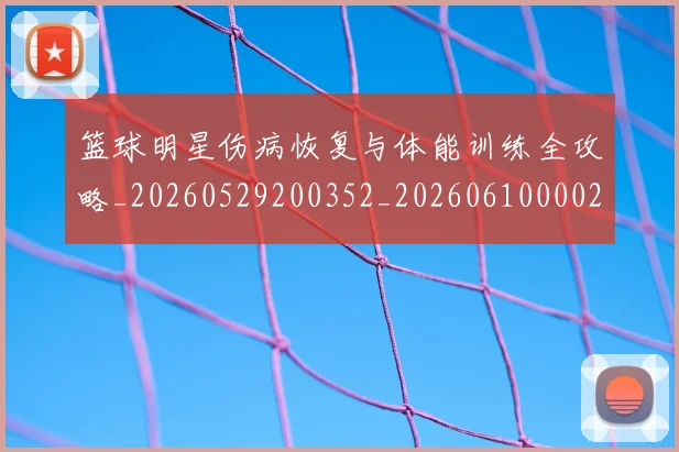 篮球明星伤病恢复与体能训练全攻略_20260529200352_20260610000259