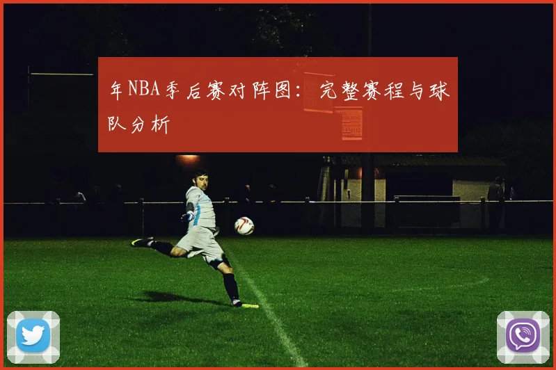 年NBA季后赛对阵图：完整赛程与球队分析