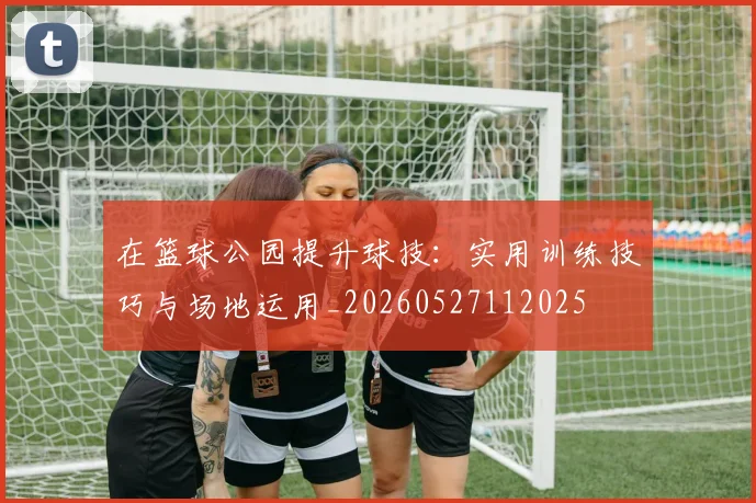 在篮球公园提升球技:实用训练技巧与场地运用_20260527112025