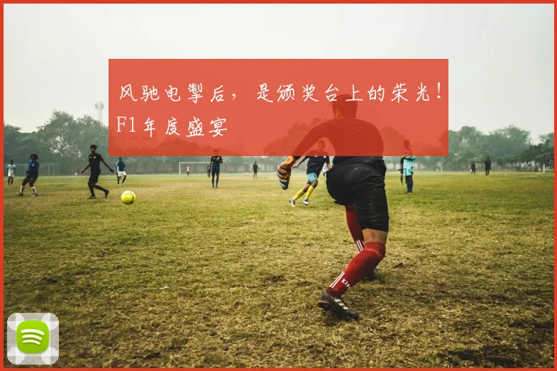 风驰电掣后,是颁奖台上的荣光!F1年度盛宴