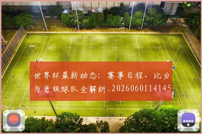 世界杯最新动态：赛事日程、比分与晋级球队全解析_20260601141450