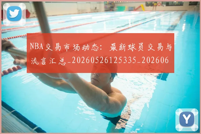 NBA交易市场动态：最新球员交易与流言汇总_20260526125335_20260606165602