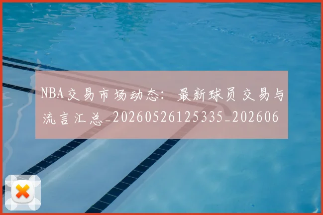 NBA交易市场动态:最新球员交易与流言汇总_20260526125335_20260606165602