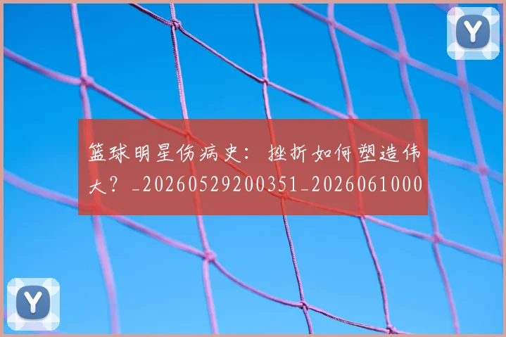 篮球明星伤病史：挫折如何塑造伟大？_20260529200351_20260610000239