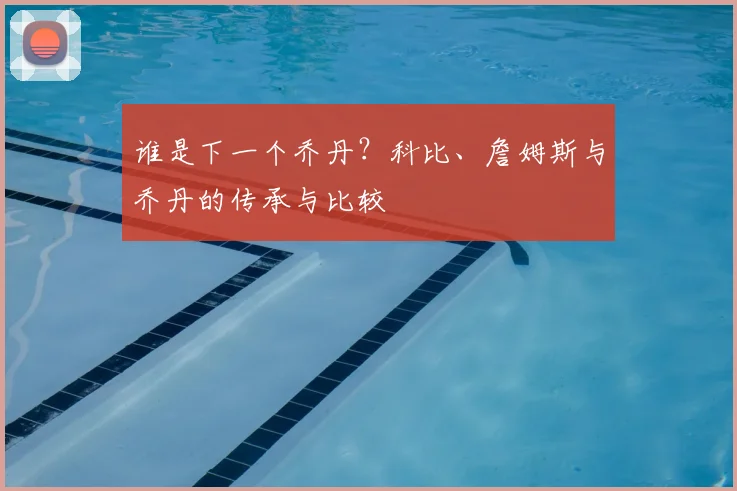 谁是下一个乔丹?科比、詹姆斯与乔丹的传承与比较