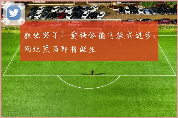 教练哭了！爱徒体能飞跃式进步，网坛黑马即将诞生