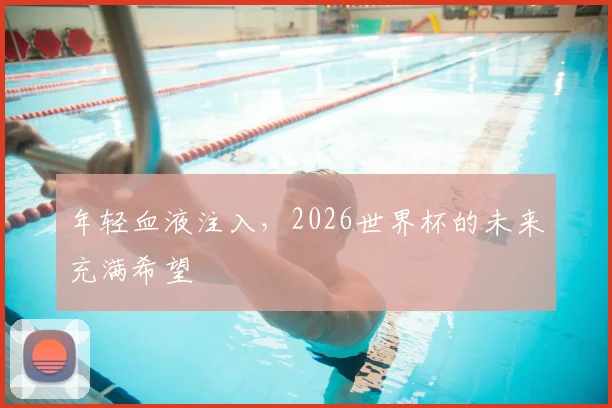 年轻血液注入，2026世界杯的未来充满希望
