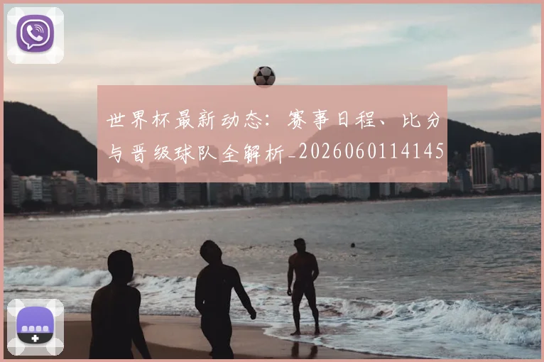 世界杯最新动态:赛事日程、比分与晋级球队全解析_20260601141450
