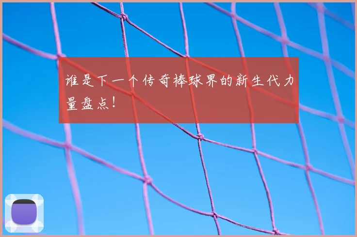 谁是下一个传奇棒球界的新生代力量盘点！
