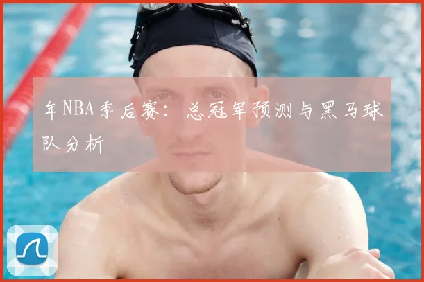 年NBA季后赛：总冠军预测与黑马球队分析