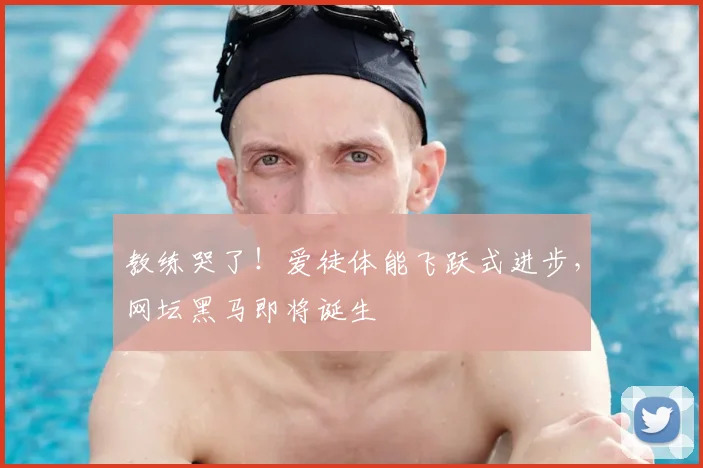 教练哭了!爱徒体能飞跃式进步,网坛黑马即将诞生