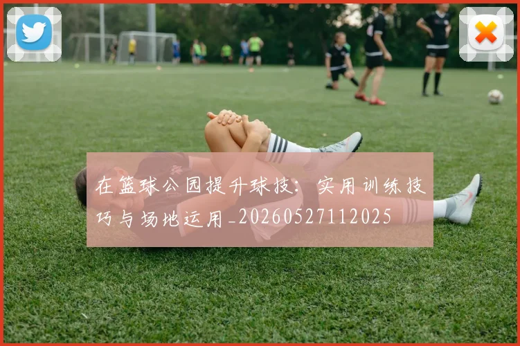 在篮球公园提升球技：实用训练技巧与场地运用_20260527112025