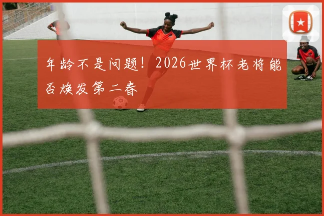 年龄不是问题!2026世界杯老将能否焕发第二春